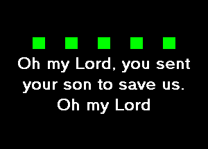 El III E El El
Oh my Lord, you sent

your son to save us.
Oh my Lord