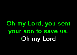 Oh my Lord, you sent

your son to save us.
Oh my Lord
