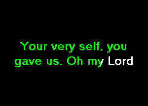 Your very self, you

gave us. Oh my Lord