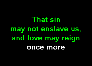 That sin
may not enslave us,

and love may reign
once more