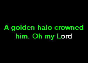 A golden halo crowned

him. Oh my Lord