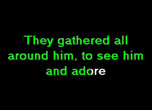 They gathered all

around him, to see him
and adore