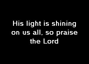 His light is shining

on us all. so praise
the Lord