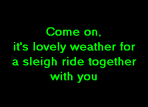 Come on,
it's lovely weather for

a sleigh ride together
with you