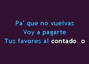 Pa' que no vuelvas

Voy a pagarte
Tus favores al contado..o