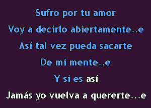 Sufro por tu amor
Voy a decirlo abiertamente..e
Asi tal vez pueda sacarte
De mi mente..e
Y si es asi

Jamas yo vuelva a quererte...e