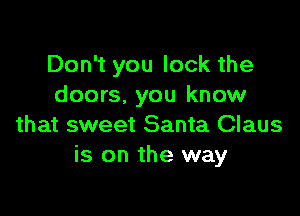 Don't you lock the
doors. you know

that sweet Santa Claus
is on the way