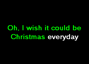 Oh, lwish it could be

Ch ristmas everyday