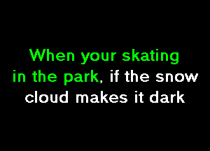 When your skating

in the park, if the snow
cloud makes it dark
