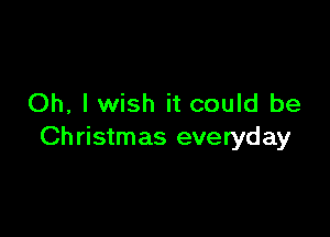 Oh, lwish it could be

Ch ristmas everyday