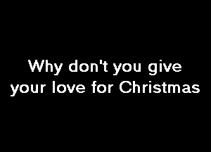 Why don't you give

your love for Christmas