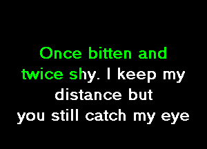 Once bitten and

twice shy. I keep my
distance but
you still catch my eye