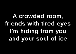 A crowded room,
friends with tired eyes

I'm hiding from you
and your soul of ice