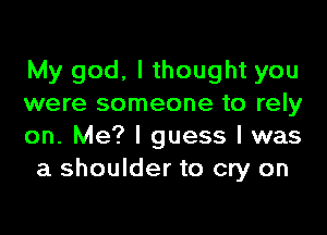 My god. I thought you
were someone to rely

on. Me? I guess I was
a shoulder to cry on