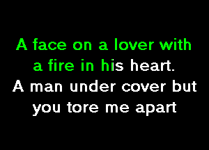 A face on a lover with
a fire in his heart.

A man under cover but
you tore me apart