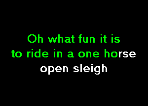 Oh what fun it is

to ride in a one horse
open sleigh