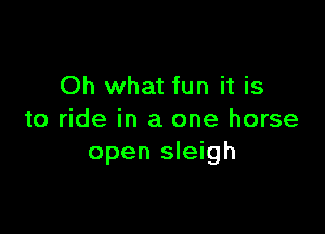 Oh what fun it is

to ride in a one horse
open sleigh