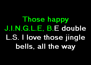 Those happy
J.I.N.G.L.E, B.E double

LS. I love those jingle
bells, all the way