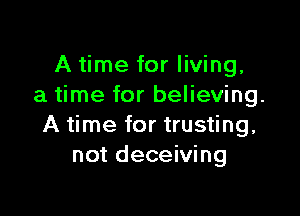 A time for living,
a time for believing.

A time for trusting,
not deceiving