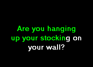 Are you hanging

up your stocking on
your wall?