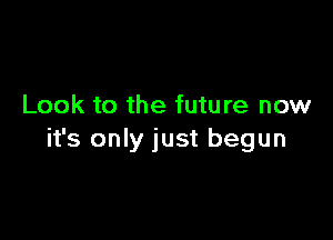 Look to the future now

it's only just begun