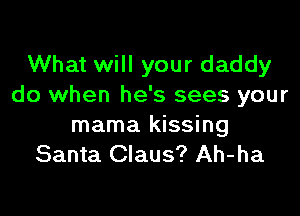 What will your daddy
do when he's sees your

mama kissing
Santa Claus? Ah-ha