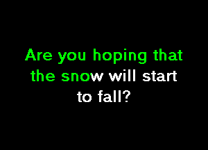 Are you hoping that

the snow will start
to fall?