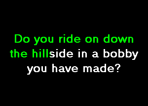 Do you ride on down

the hillside in a bobby
you have made?