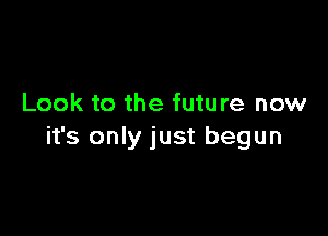 Look to the future now

it's only just begun