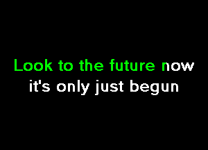 Look to the future now

it's only just begun