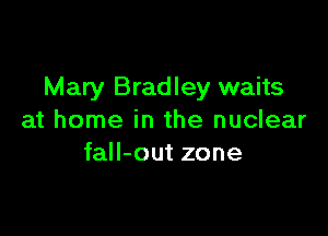 Mary Bradley waits

at home in the nuclear
faII-out zone
