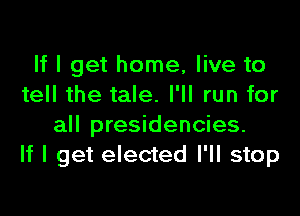 If I get home, live to
tell the tale. I'll run for

all presidencies.
If I get elected I'll stop