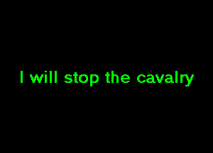 I will stop the cavalry