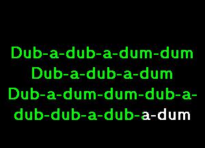 Dub-a-dub-a-dum-dum
Dub-a-dub-a-dum
Dub-a-dum-dum-dub-a-
dub-dub-a-dub-a-dum