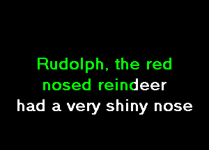 Rudolph, the red

nosed reindeer
had a very shiny nose