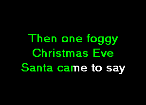 Then one foggy

Christmas Eve
Santa came to say