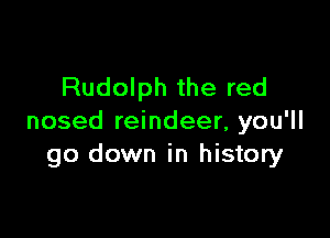 Rudolph the red

nosed reindeer, you'll
go down in history