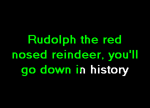 Rudolph the red

nosed reindeer, you'll
go down in history