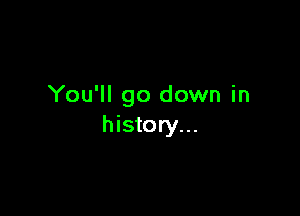 You'll go down in

history...