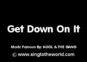 Ge? Down On IH?

Made Famous Byz KOOL 8cTHE GRNG

(Q www.singtotheworld.com