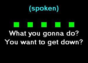 (spoken)

DEIDEIEI

What you gonna do?
You want to get down?