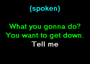 (spoken)

What you gonna do?

You want to get down.
Tell me