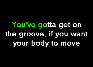 You've gotta get on

the groove, if you want
your body to move