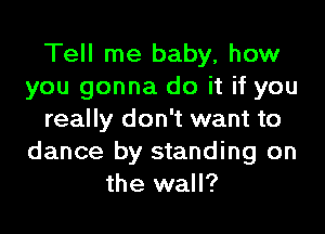 Tell me baby, how
you gonna do it if you

really don't want to
dance by standing on
the wall?