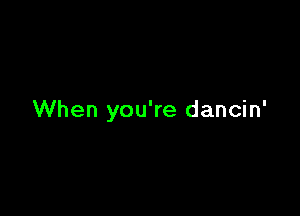 When you're dancin'