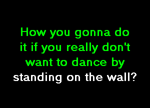 How you gonna do
it if you really don't

want to dance by
standing on the wall?
