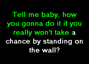 Tell me baby, how
you gonna do it if you

really won't take a
chance by standing on
the wall?
