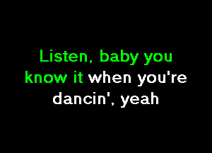 Listen. baby you

know it when you're
dancin', yeah