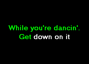 While you're dancin'.

Get down on it