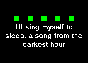 El III E El El
I'll sing myself to

sleep, a song from the
darkest hour